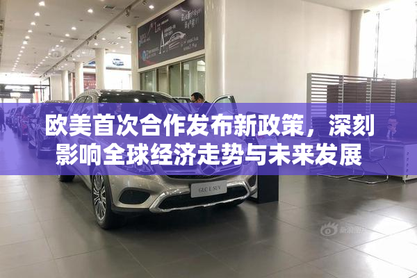 欧美首次合作发布新政策，深刻影响全球经济走势与未来发展