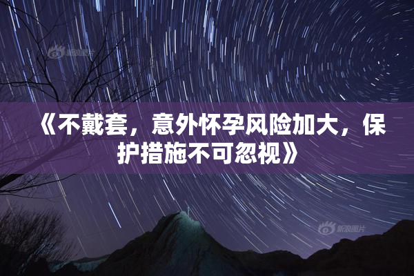 《不戴套，意外怀孕风险加大，保护措施不可忽视》