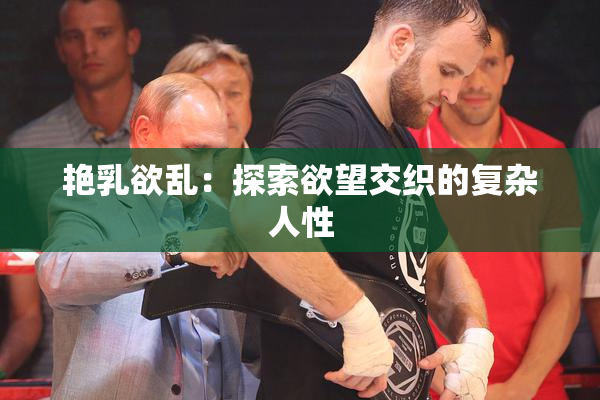 艳乳欲乱：探索欲望交织的复杂人性