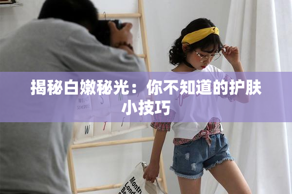 揭秘白嫩秘光：你不知道的护肤小技巧