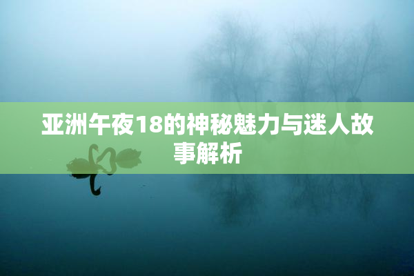 亚洲午夜18的神秘魅力与迷人故事解析