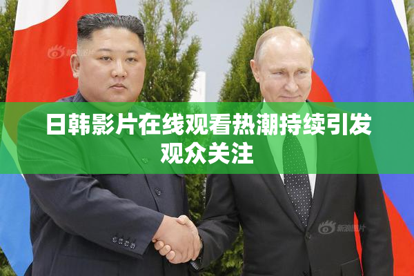 日韩影片在线观看热潮持续引发观众关注