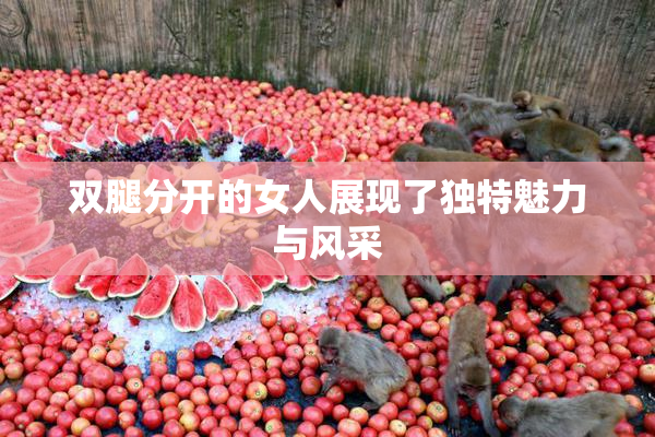 双腿分开的女人展现了独特魅力与风采