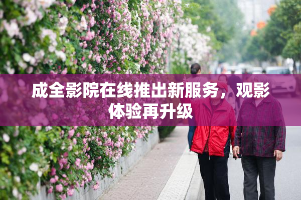 成全影院在线推出新服务，观影体验再升级
