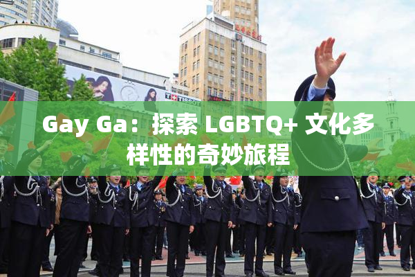 Gay Ga：探索 LGBTQ+ 文化多样性的奇妙旅程