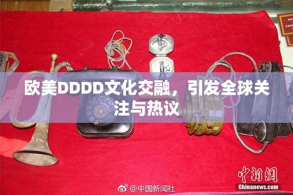 欧美DDDD文化交融，引发全球关注与热议