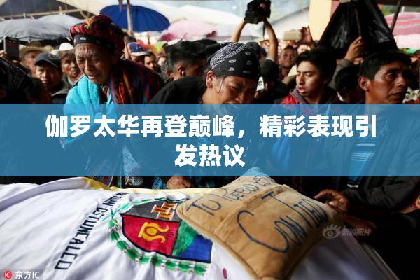 伽罗太华再登巅峰，精彩表现引发热议