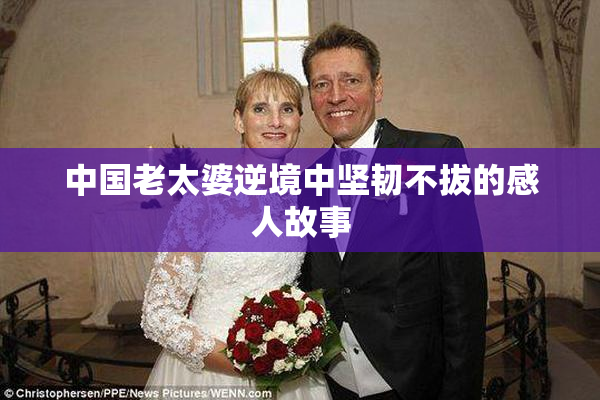 中国老太婆逆境中坚韧不拔的感人故事