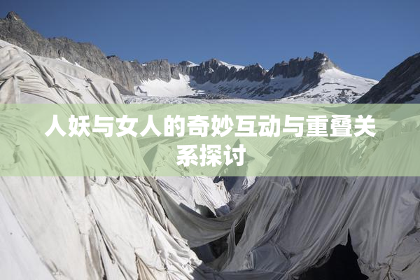 人妖与女人的奇妙互动与重叠关系探讨