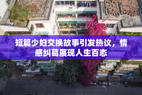 短篇少妇交换故事引发热议，情感纠葛展现人生百态