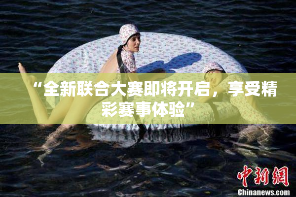 “全新联合大赛即将开启，享受精彩赛事体验”