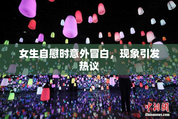 女生自慰时意外冒白，现象引发热议