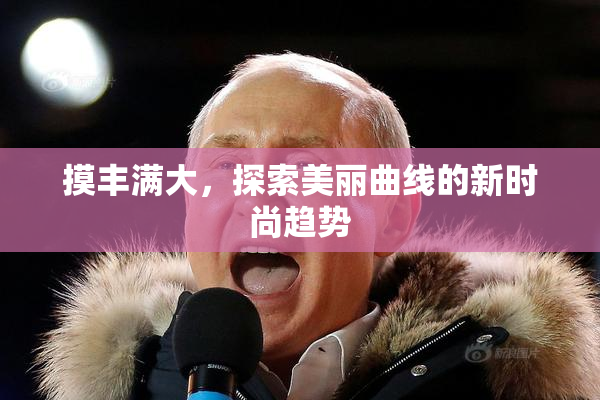 摸丰满大，探索美丽曲线的新时尚趋势