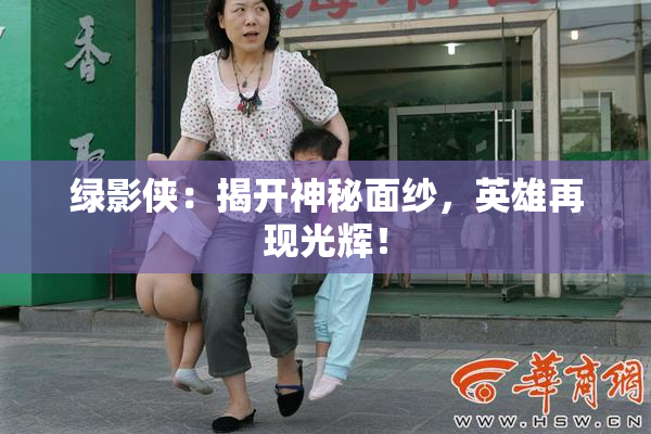 绿影侠：揭开神秘面纱，英雄再现光辉！