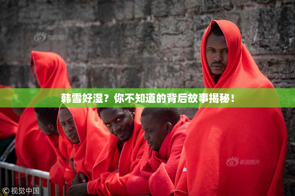 韩雪好湿？你不知道的背后故事揭秘！