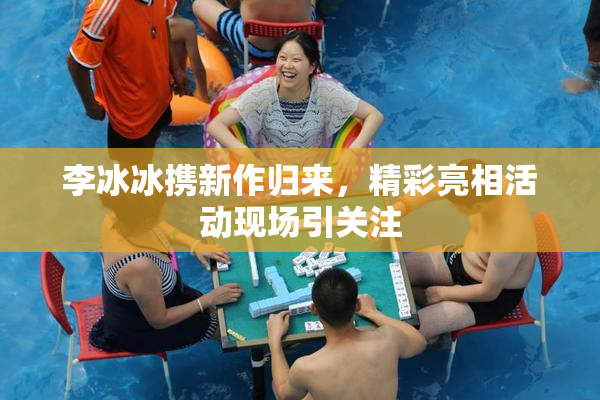 李冰冰携新作归来，精彩亮相活动现场引关注