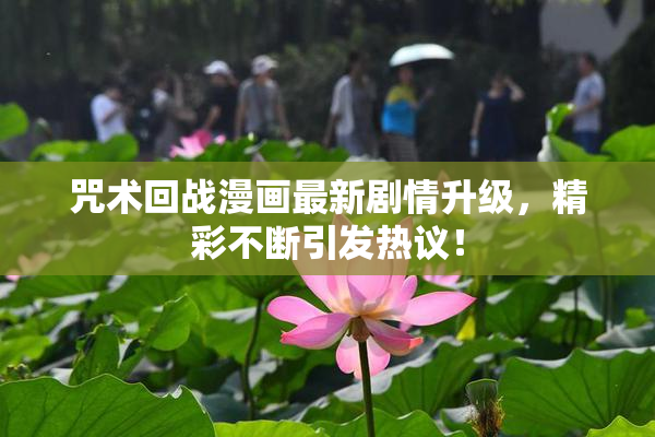 咒术回战漫画最新剧情升级，精彩不断引发热议！
