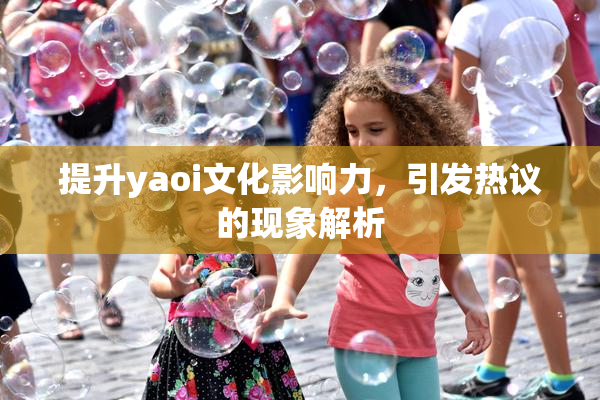提升yaoi文化影响力，引发热议的现象解析