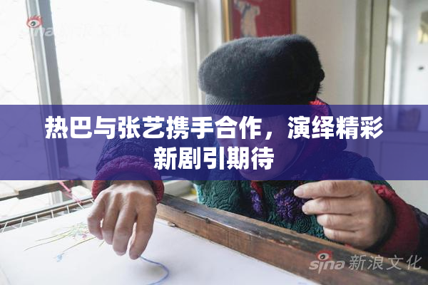 热巴与张艺携手合作，演绎精彩新剧引期待