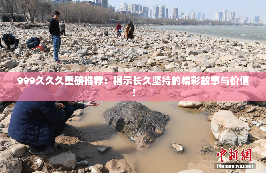 999久久久重磅推荐：揭示长久坚持的精彩故事与价值！
