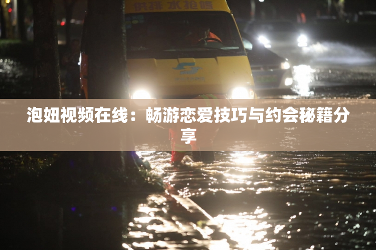 泡妞视频在线：畅游恋爱技巧与约会秘籍分享