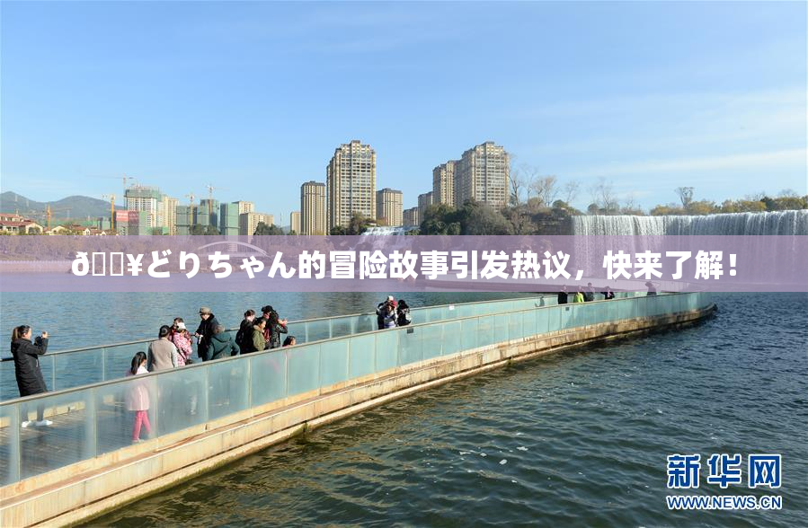 🔥どりちゃん的冒险故事引发热议，快来了解！