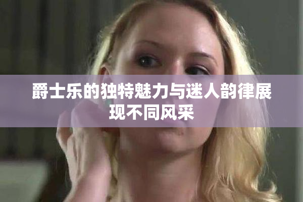 爵士乐的独特魅力与迷人韵律展现不同风采