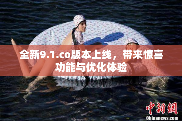 全新9.1.co版本上线，带来惊喜功能与优化体验