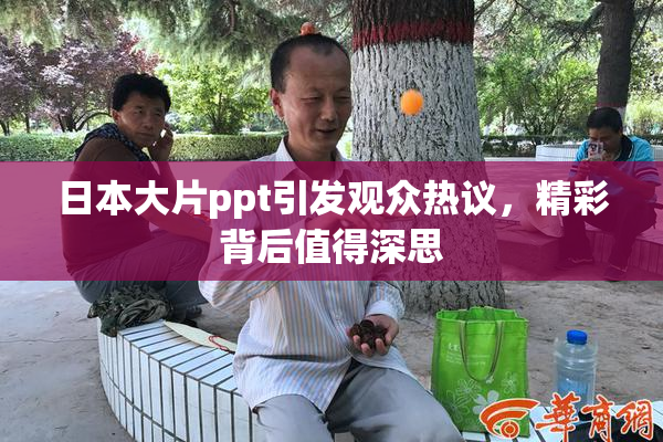 日本大片ppt引发观众热议，精彩背后值得深思