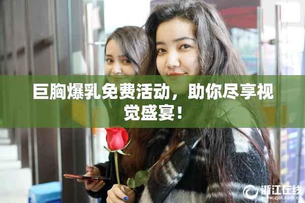 巨胸爆乳免费活动，助你尽享视觉盛宴！