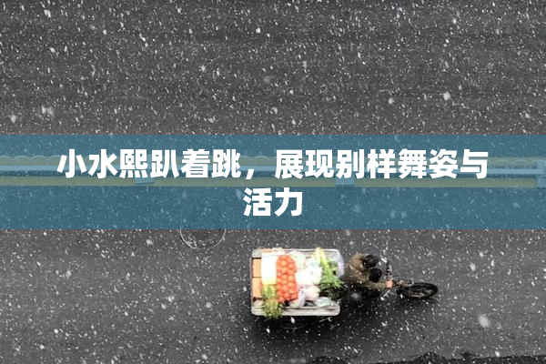 小水熙趴着跳，展现别样舞姿与活力