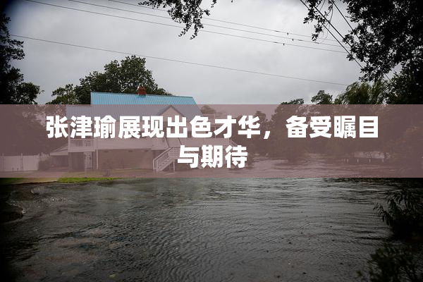 张津瑜展现出色才华，备受瞩目与期待