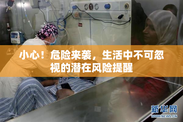小心！危险来袭，生活中不可忽视的潜在风险提醒