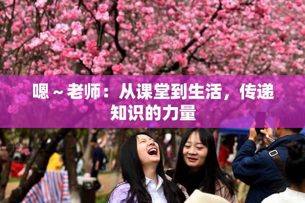 嗯～老师：从课堂到生活，传递知识的力量