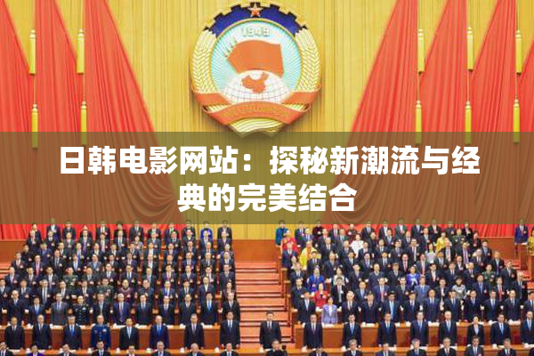 日韩电影网站：探秘新潮流与经典的完美结合
