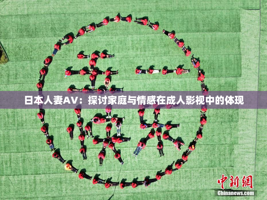 日本人妻AV：探讨家庭与情感在成人影视中的体现