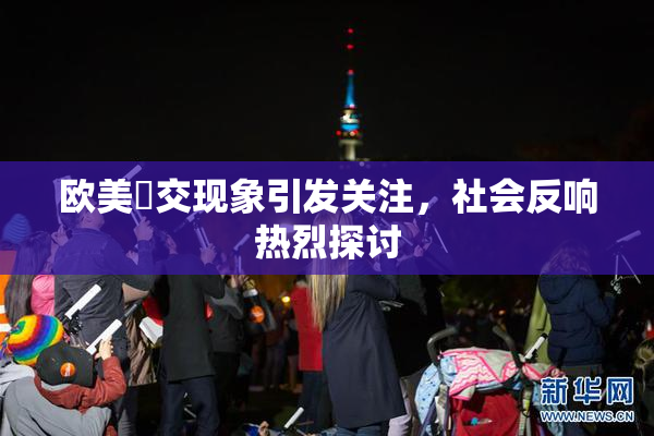 欧美嘼交现象引发关注，社会反响热烈探讨