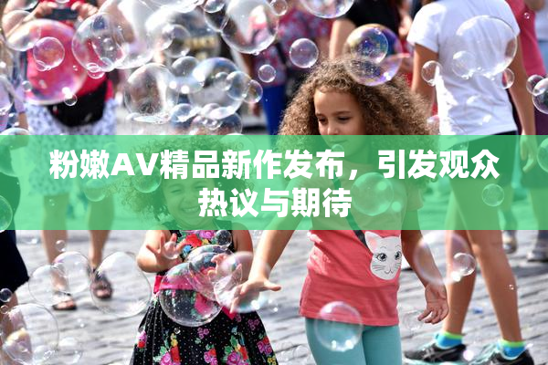 粉嫩AV精品新作发布，引发观众热议与期待