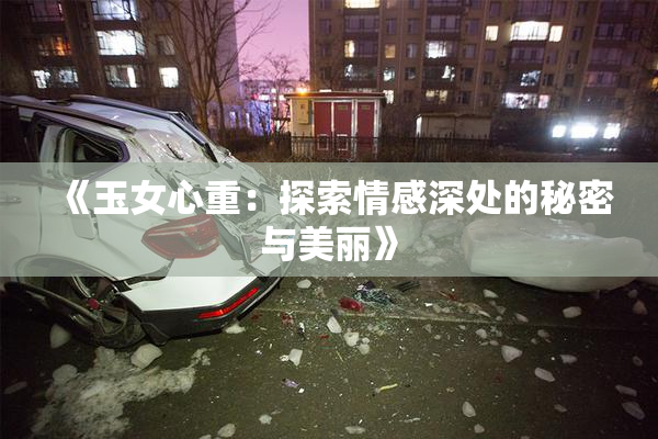 《玉女心重：探索情感深处的秘密与美丽》