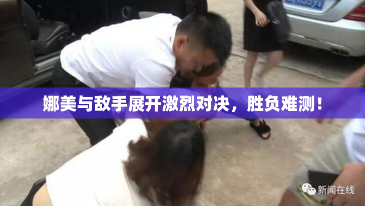 娜美与敌手展开激烈对决，胜负难测！