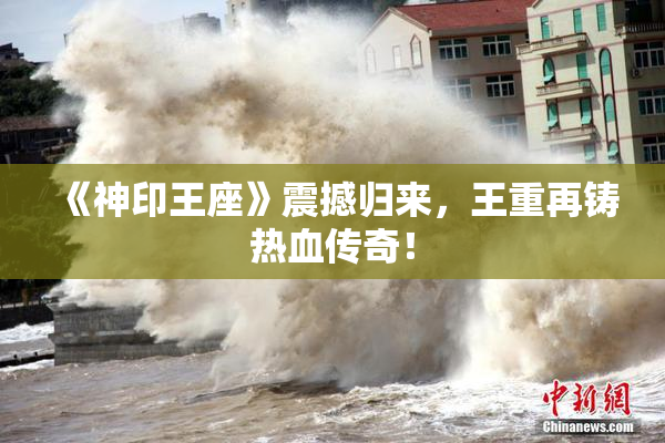 《神印王座》震撼归来，王重再铸热血传奇！