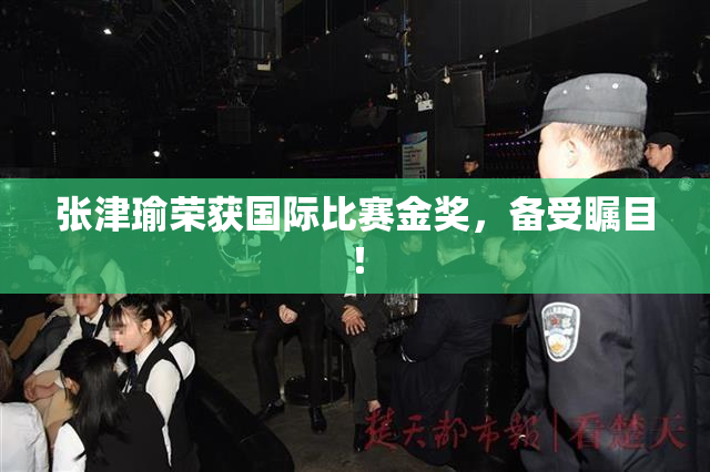 张津瑜荣获国际比赛金奖，备受瞩目！