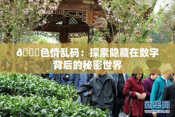🔞色情乱码：探索隐藏在数字背后的秘密世界