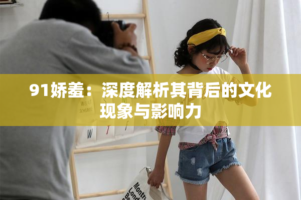 91娇羞：深度解析其背后的文化现象与影响力