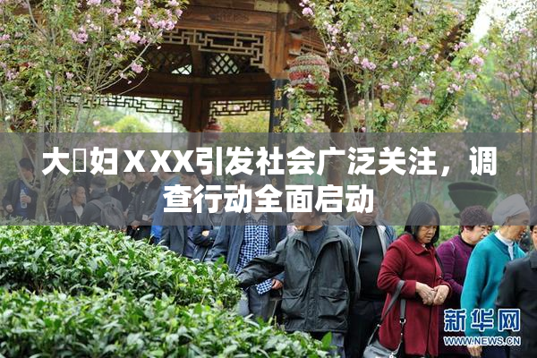 大婬妇ⅩXX引发社会广泛关注，调查行动全面启动
