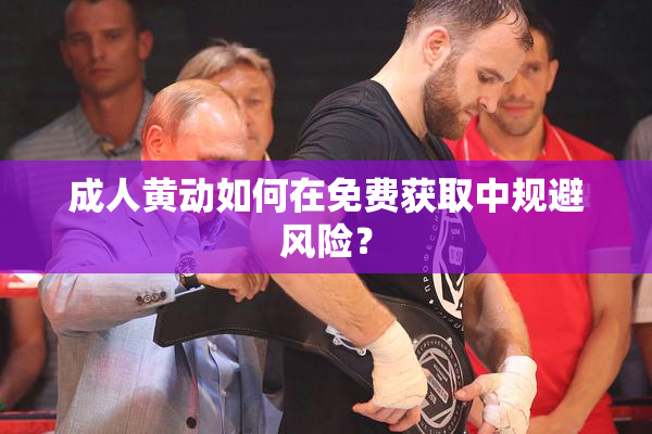 成人黄动如何在免费获取中规避风险？