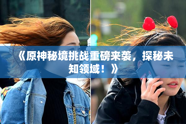 《原神秘境挑战重磅来袭，探秘未知领域！》