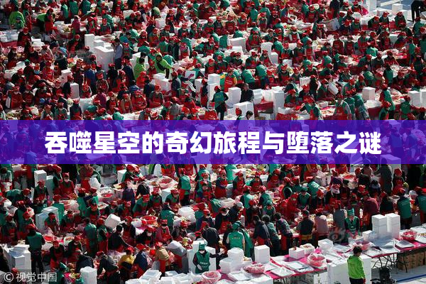 吞噬星空的奇幻旅程与堕落之谜
