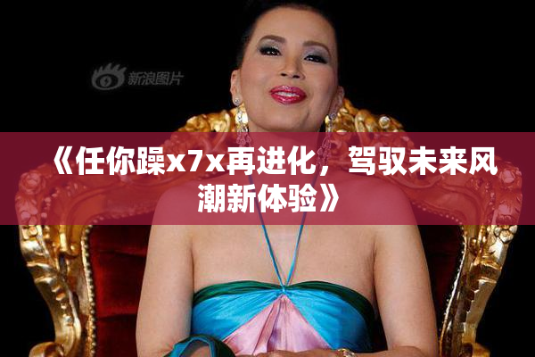 《任你躁x7x再进化，驾驭未来风潮新体验》