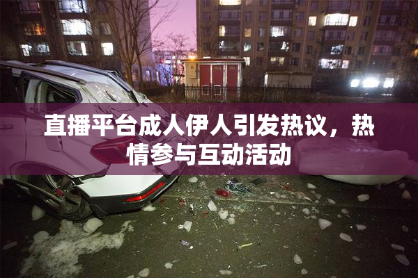 直播平台成人伊人引发热议，热情参与互动活动
